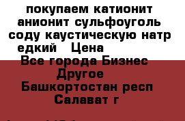 покупаем катионит анионит сульфоуголь соду каустическую натр едкий › Цена ­ 150 000 - Все города Бизнес » Другое   . Башкортостан респ.,Салават г.